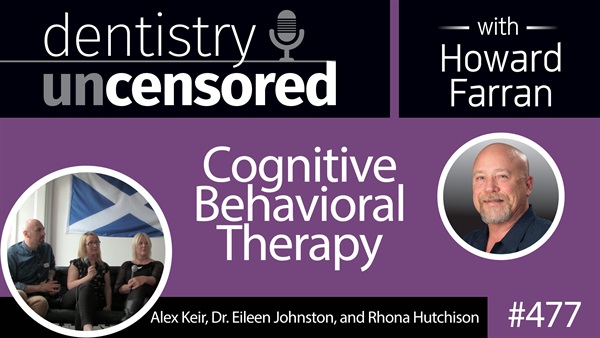 477 Cognitive Behavioral Therapy with Alex Keir, Eileen Johnston, and Rhona Hutchison : Dentistry Uncensored with Howard Farran